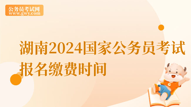 湖南2024国家公务员考试报名缴费时间