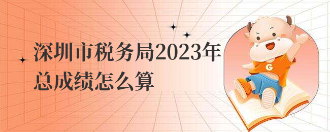 深圳市税务局2023年总成绩怎么算