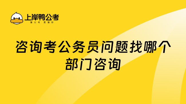 咨询考公务员问题找哪个部门咨询