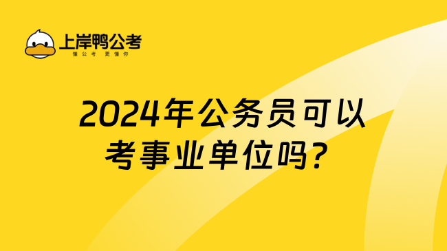 2024年公务员可以考事业单位吗？