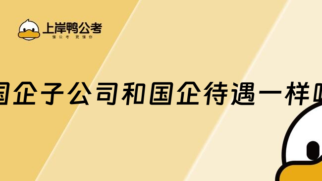 国企子公司和国企待遇一样吗