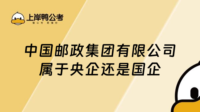 中国邮政集团有限公司属于央企还是国企