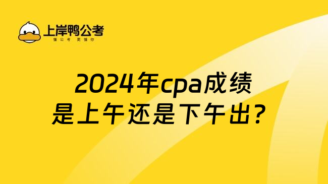 2024年cpa成绩是上午还是下午出？