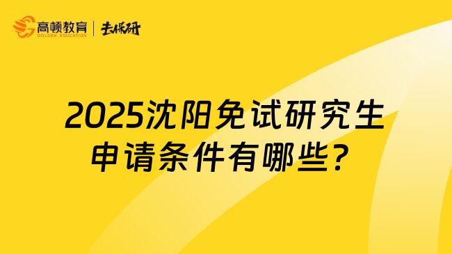 2025沈阳免试研究生申请条件有哪些？