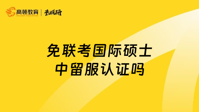 免联考国际硕士中留服认证吗