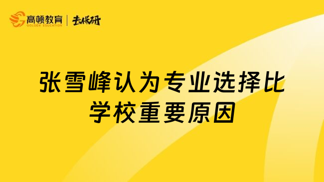 張雪峰認(rèn)為專業(yè)選擇比學(xué)校重要原因