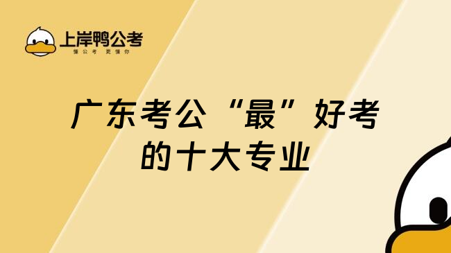 广东考公&ldquo;最&rdquo;好考的十大专业