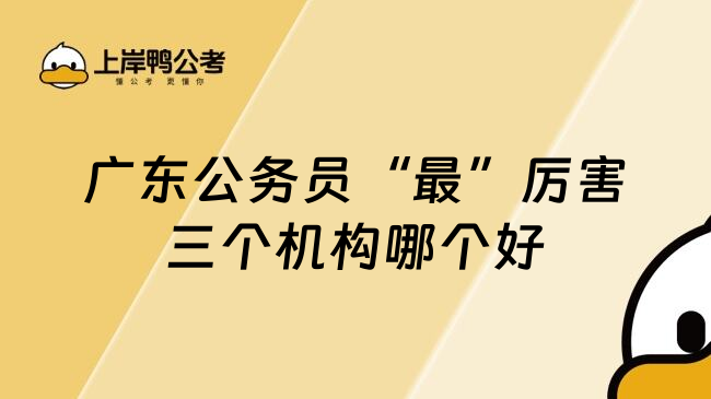 广东公务员&ldquo;最&rdquo;厉害三个机构哪个好