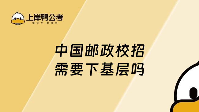 中国邮政校招需要下基层吗